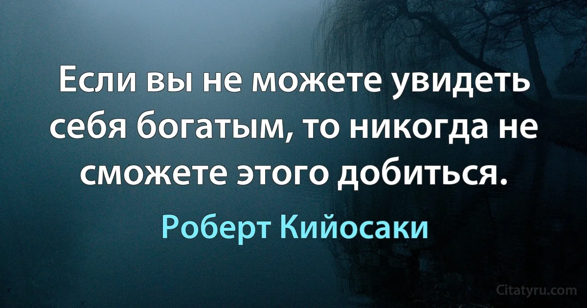 Если вы не можете увидеть себя богатым, то никогда не сможете этого добиться. (Роберт Кийосаки)