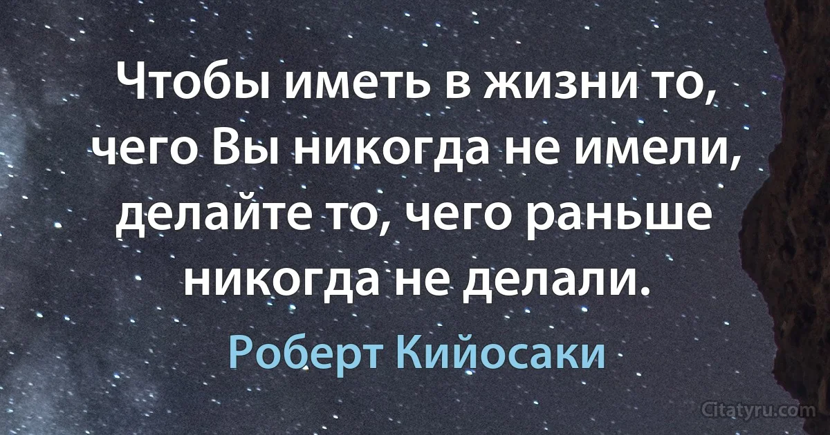 Чтобы иметь в жизни то, чего Вы никогда не имели, делайте то, чего раньше никогда не делали. (Роберт Кийосаки)