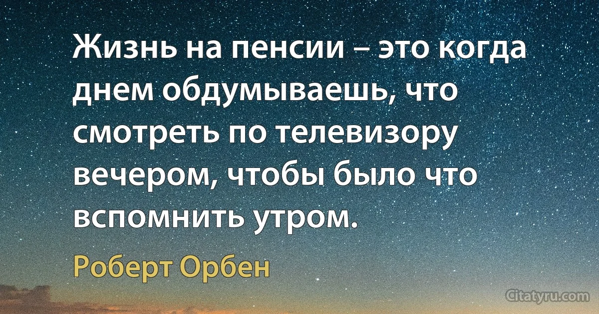 Жизнь на пенсии – это когда днем обдумываешь, что смотреть по телевизору вечером, чтобы было что вспомнить утром. (Роберт Орбен)