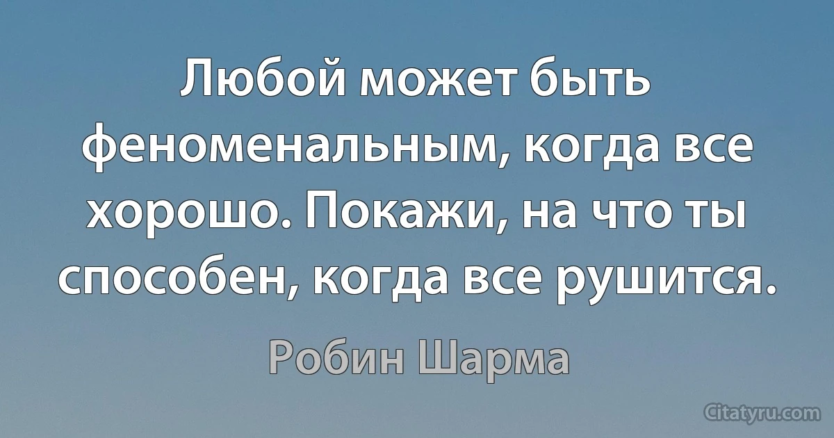 Любой может быть феноменальным, когда все хорошо. Покажи, на что ты способен, когда все рушится. (Робин Шарма)