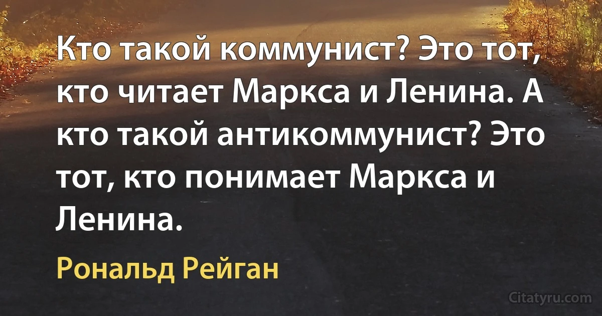 Кто такой коммунист? Это тот, кто читает Маркса и Ленина. А кто такой антикоммунист? Это тот, кто понимает Маркса и Ленина. (Рональд Рейган)