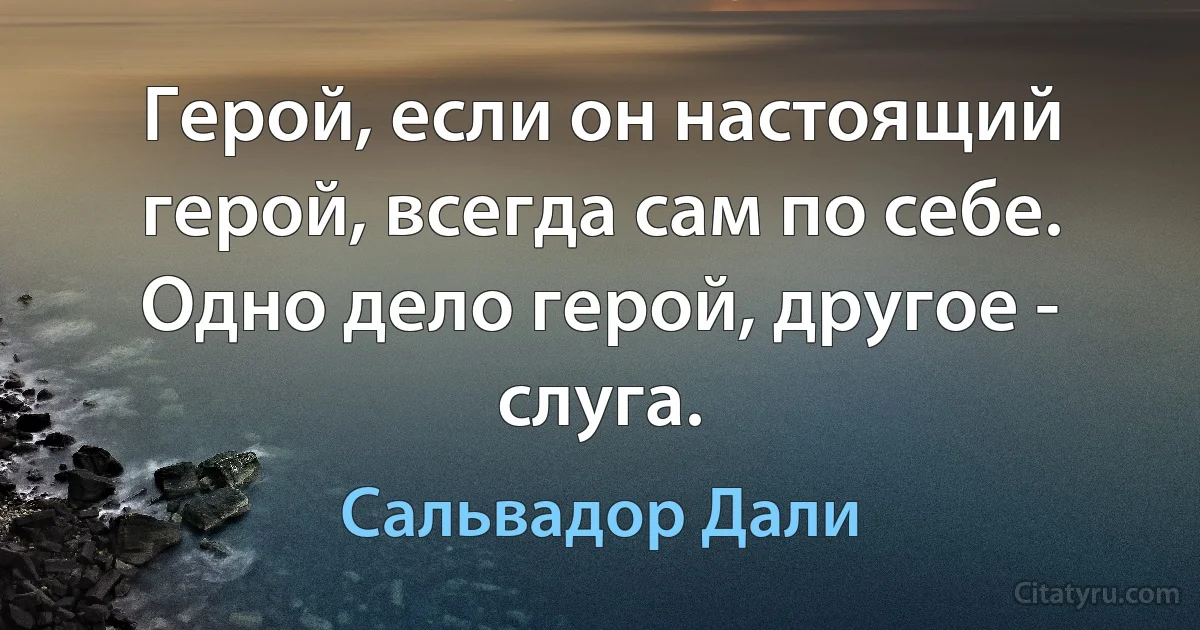 Герой, если он настоящий герой, всегда сам по себе. Одно дело герой, другое - слуга. (Сальвадор Дали)