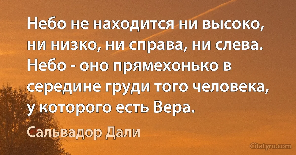 Небо не находится ни высоко, ни низко, ни справа, ни слева. Небо - оно прямехонько в середине груди того человека, у которого есть Вера. (Сальвадор Дали)