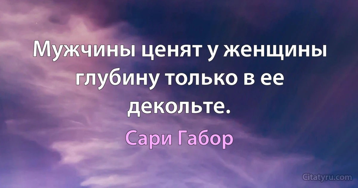 Мужчины ценят у женщины глубину только в ее декольте. (Сари Габор)