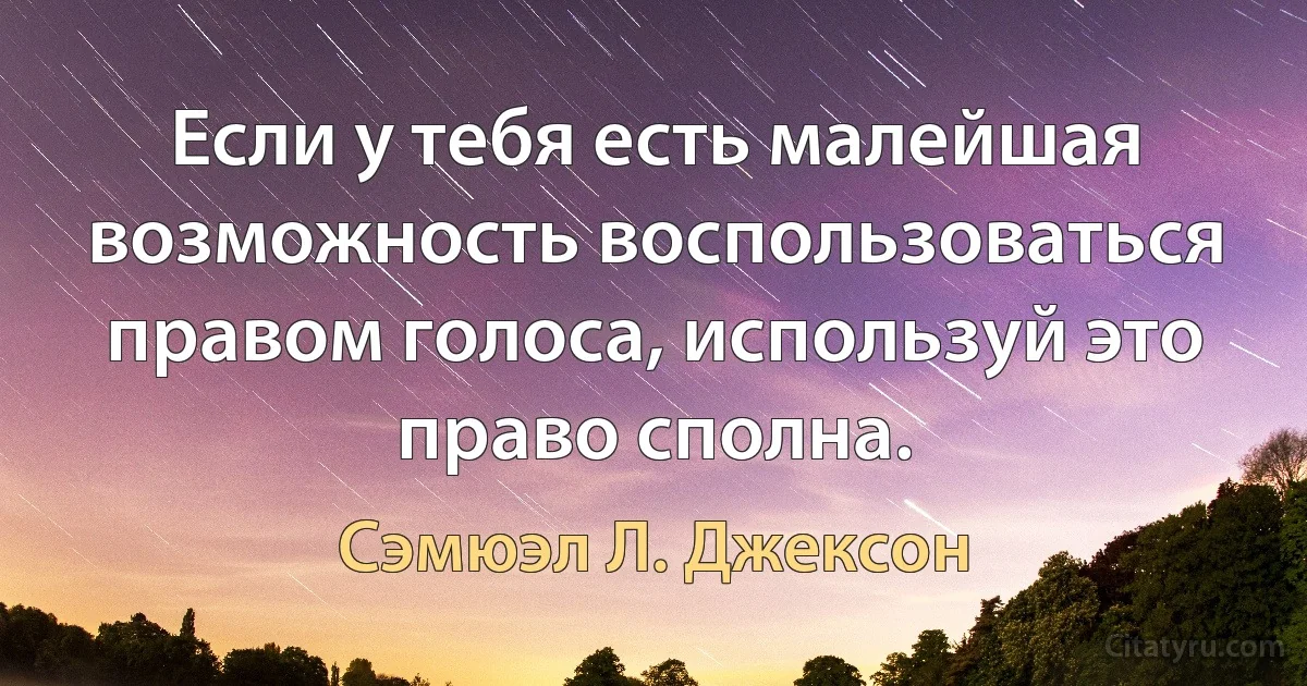 Если у тебя есть малейшая возможность воспользоваться правом голоса, используй это право сполна. (Сэмюэл Л. Джексон)