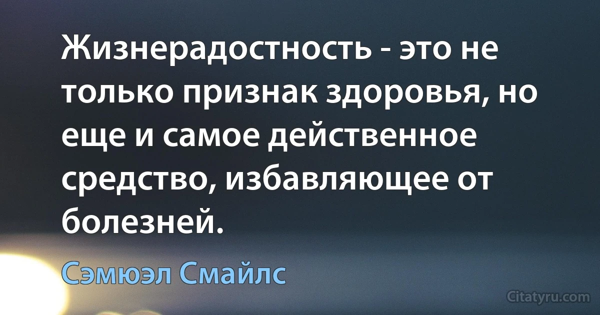 Жизнерадостность - это не только признак здоровья, но еще и самое действенное средство, избавляющее от болезней. (Сэмюэл Смайлс)