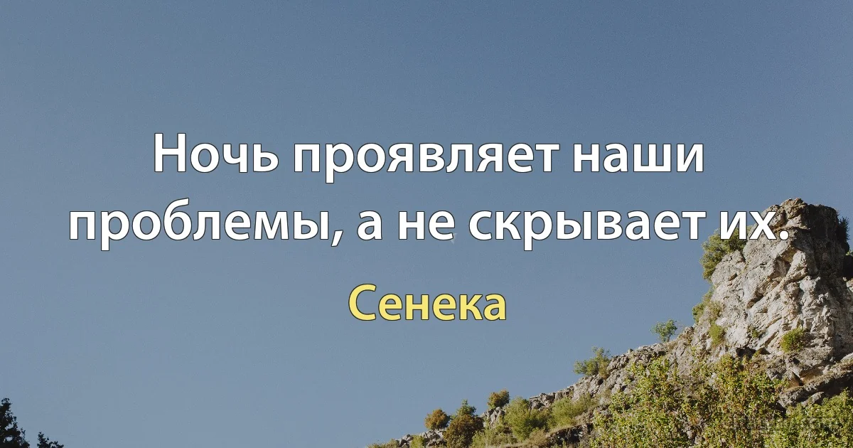 Ночь проявляет наши проблемы, а не скрывает их. (Сенека)