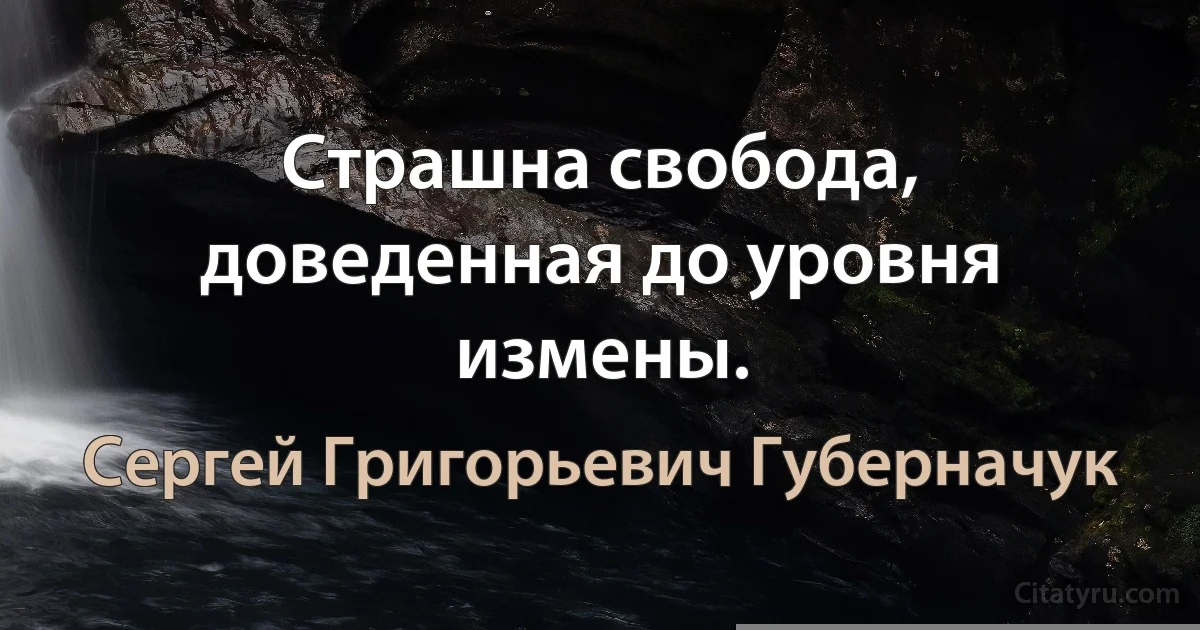 Страшна свобода, доведенная до уровня измены. (Сергей Григорьевич Губерначук)