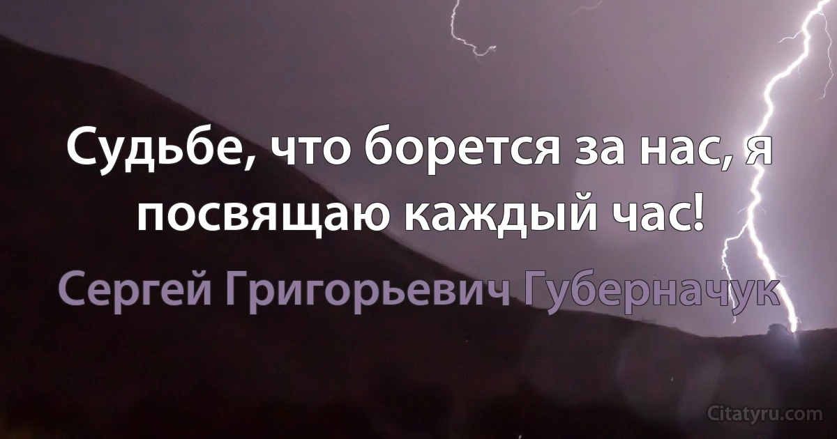 Судьбе, что борется за нас, я посвящаю каждый час! (Сергей Григорьевич Губерначук)