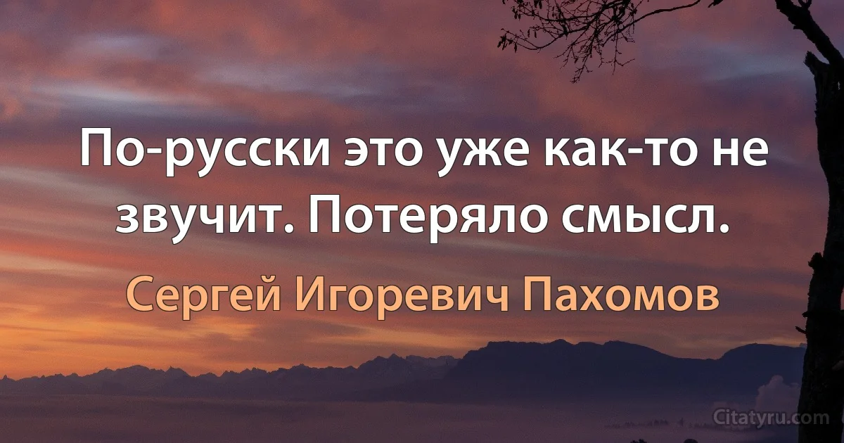 По-русски это уже как-то не звучит. Потеряло смысл. (Сергей Игоревич Пахомов)