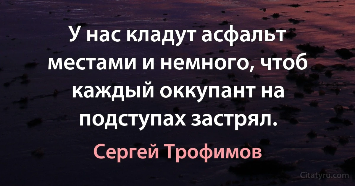 У нас кладут асфальт местами и немного, чтоб каждый оккупант на подступах застрял. (Сергей Трофимов)