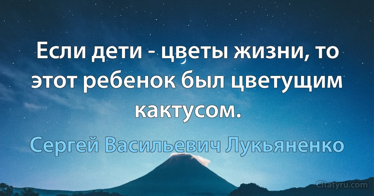 Если дети - цветы жизни, то этот ребенок был цветущим кактусом. (Сергей Васильевич Лукьяненко)