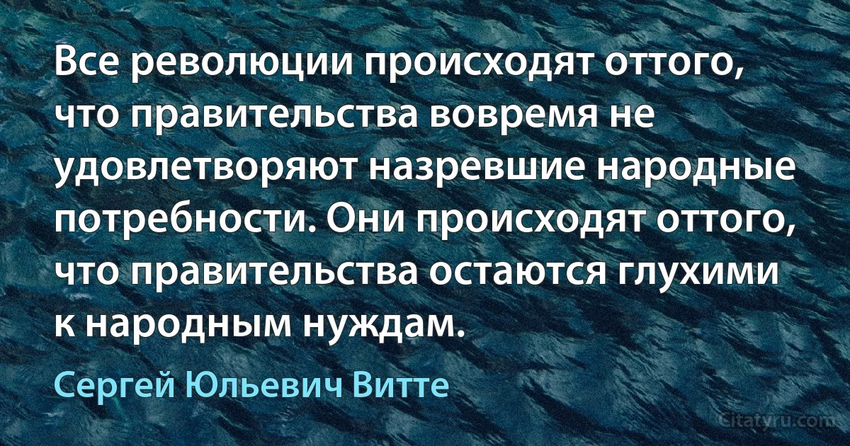 Все революции происходят оттого, что правительства вовремя не удовлетворяют назревшие народные потребности. Они происходят оттого, что правительства остаются глухими к народным нуждам. (Сергей Юльевич Витте)