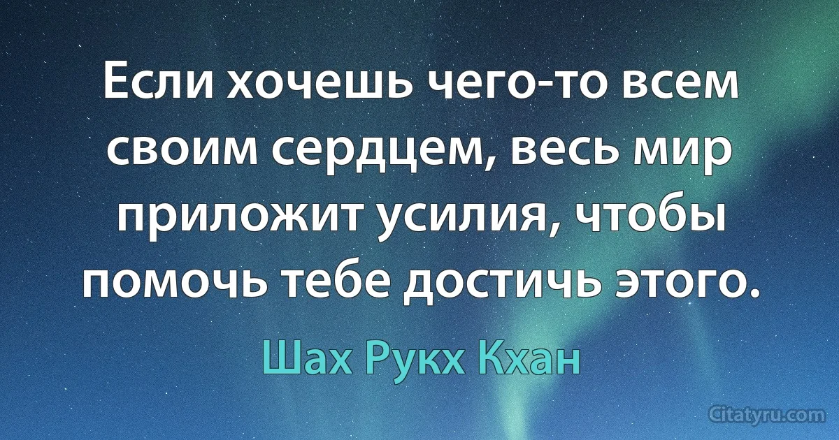 Если хочешь чего-то всем своим сердцем, весь мир приложит усилия, чтобы помочь тебе достичь этого. (Шах Рукх Кхан)