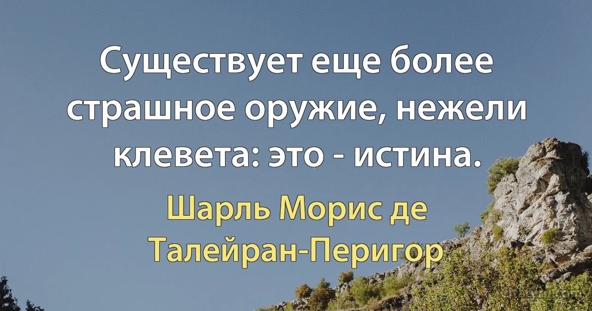 Существует еще более страшное оружие, нежели клевета: это - истина. (Шарль Морис де Талейран-Перигор)