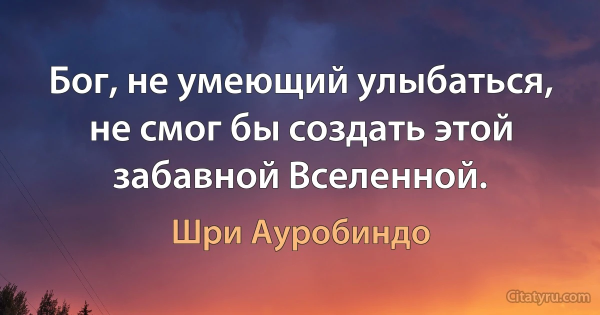 Бог, не умеющий улыбаться, не смог бы создать этой забавной Вселенной. (Шри Ауробиндо)