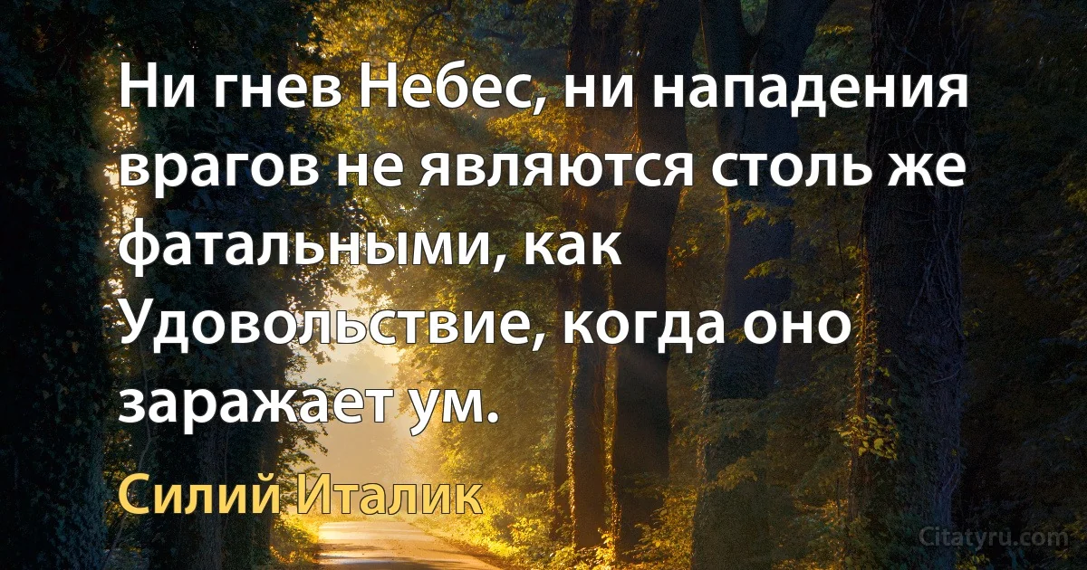 Ни гнев Небес, ни нападения врагов не являются столь же фатальными, как Удовольствие, когда оно заражает ум. (Силий Италик)