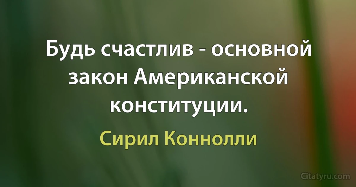 Будь счастлив - основной закон Американской конституции. (Сирил Коннолли)