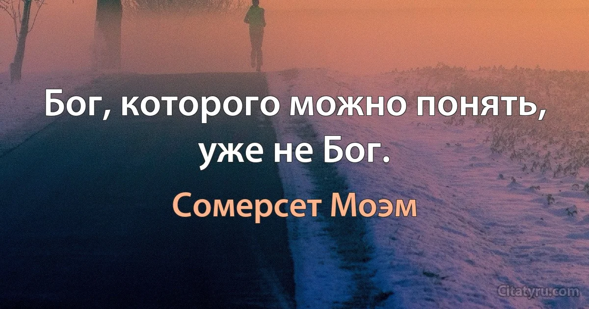 Бог, которого можно понять, уже не Бог. (Сомерсет Моэм)