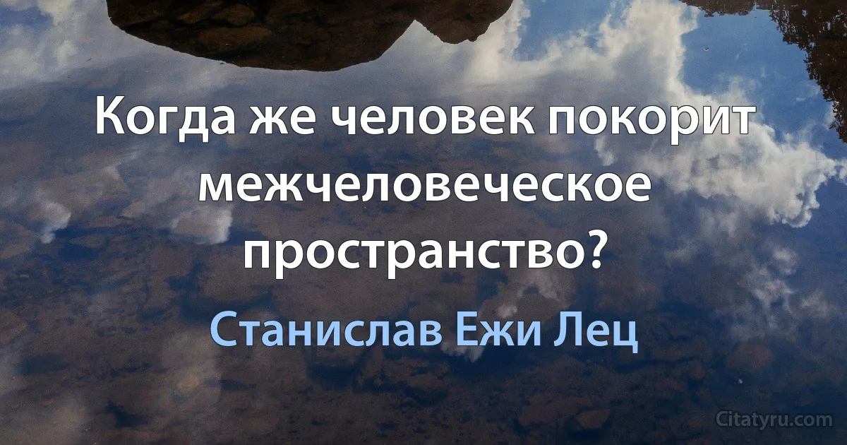 Когда же человек покорит межчеловеческое пространство? (Станислав Ежи Лец)