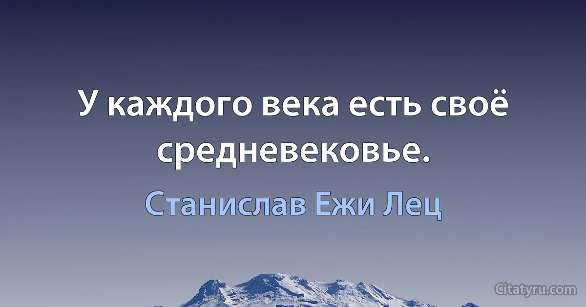 У каждого века есть своё средневековье. (Станислав Ежи Лец)