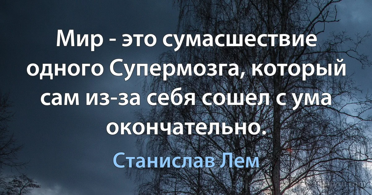 Мир - это сумасшествие одного Супермозга, который сам из-за себя сошел с ума окончательно. (Станислав Лем)