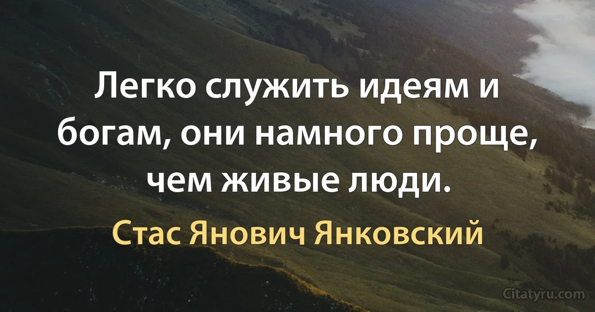 Легко служить идеям и богам, они намного проще, чем живые люди. (Стас Янович Янковский)