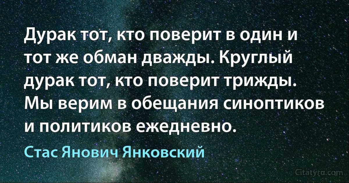 Дурак тот, кто поверит в один и тот же обман дважды. Круглый дурак тот, кто поверит трижды. Мы верим в обещания синоптиков и политиков ежедневно. (Стас Янович Янковский)