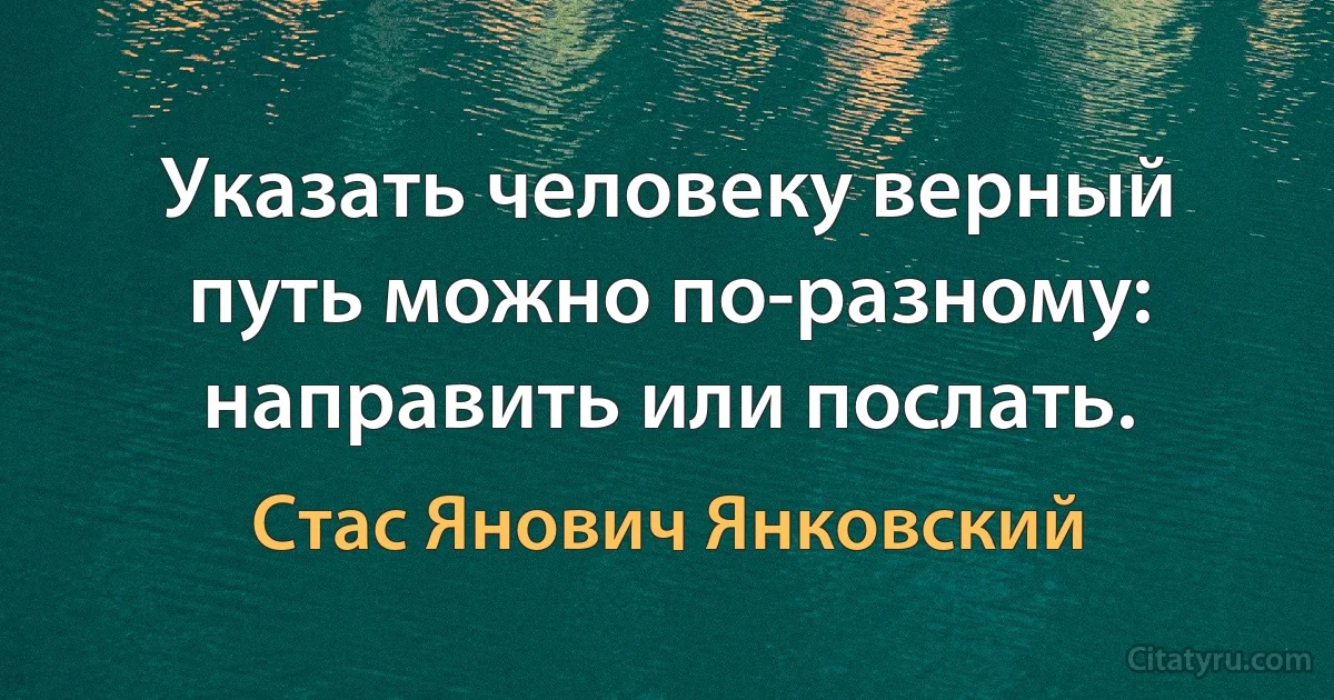 Указать человеку верный путь можно по-разному: направить или послать. (Стас Янович Янковский)