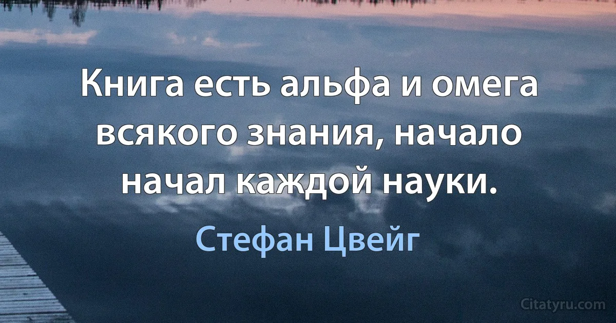 Книга есть альфа и омега всякого знания, начало начал каждой науки. (Стефан Цвейг)