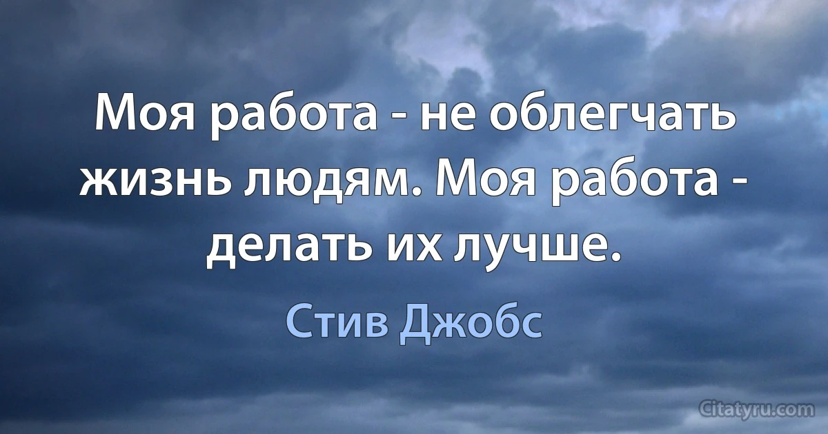 Моя работа - не облегчать жизнь людям. Моя работа - делать их лучше. (Стив Джобс)