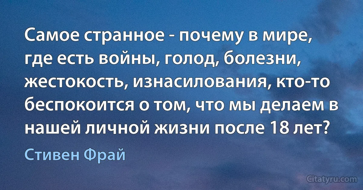 Самое странное - почему в мире, где есть войны, голод, болезни, жестокость, изнасилования, кто-то беспокоится о том, что мы делаем в нашей личной жизни после 18 лет? (Стивен Фрай)