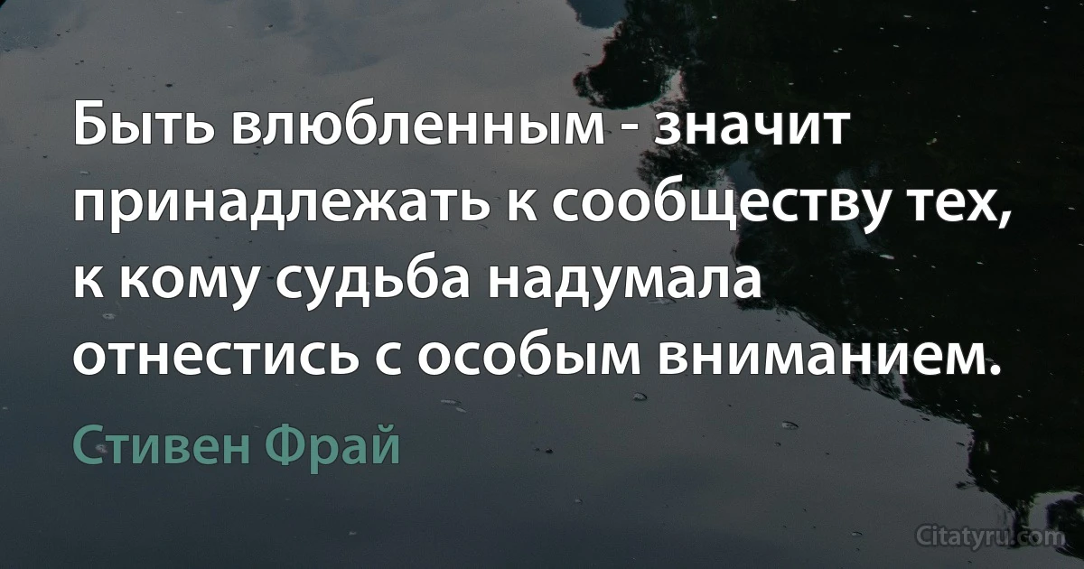 Быть влюбленным - значит принадлежать к сообществу тех, к кому судьба надумала отнестись с особым вниманием. (Стивен Фрай)