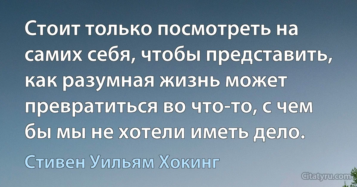 Стоит только посмотреть на самих себя, чтобы представить, как разумная жизнь может превратиться во что-то, с чем бы мы не хотели иметь дело. (Стивен Уильям Хокинг)