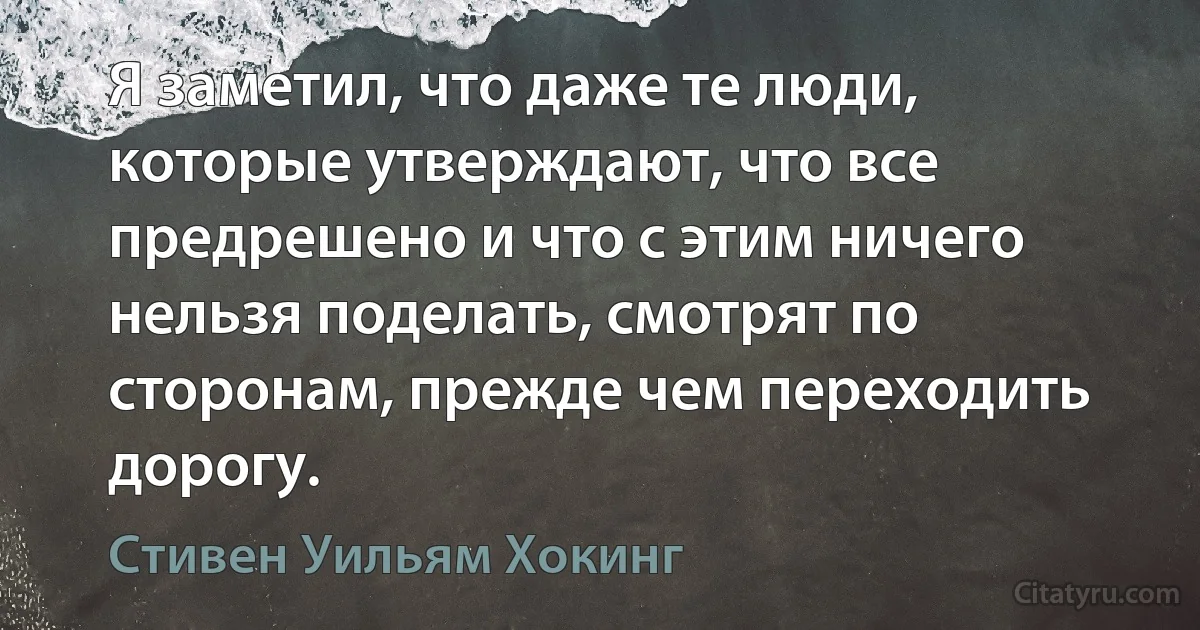 Я заметил, что даже те люди, которые утверждают, что все предрешено и что с этим ничего нельзя поделать, смотрят по сторонам, прежде чем переходить дорогу. (Стивен Уильям Хокинг)