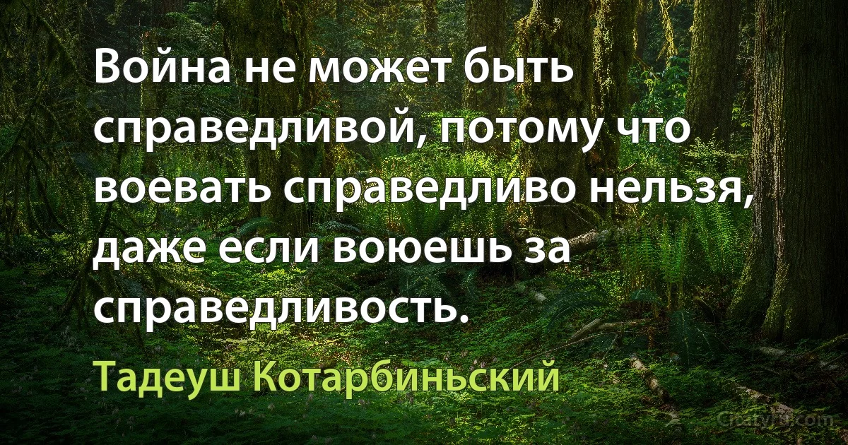 Война не может быть справедливой, потому что воевать справедливо нельзя, даже если воюешь за справедливость. (Тадеуш Котарбиньский)