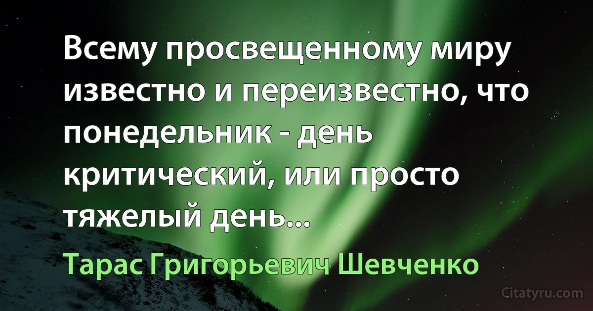 Всему просвещенному миру известно и переизвестно, что понедельник - день критический, или просто тяжелый день... (Тарас Григорьевич Шевченко)