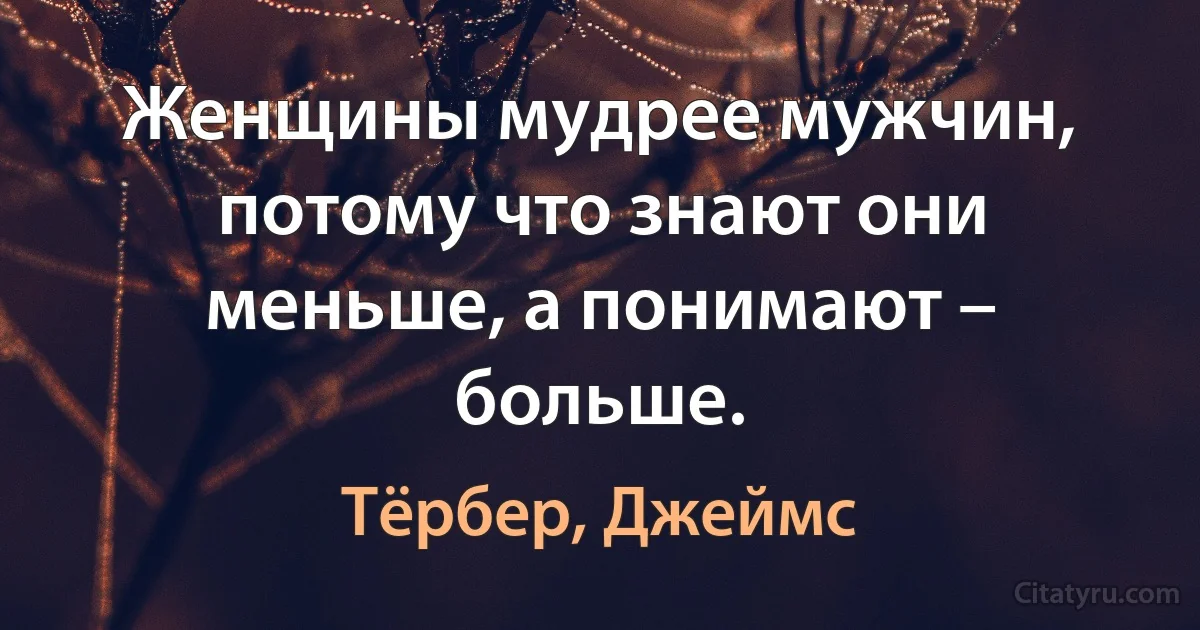 Женщины мудрее мужчин, потому что знают они меньше, а понимают – больше. (Тёрбер, Джеймс)