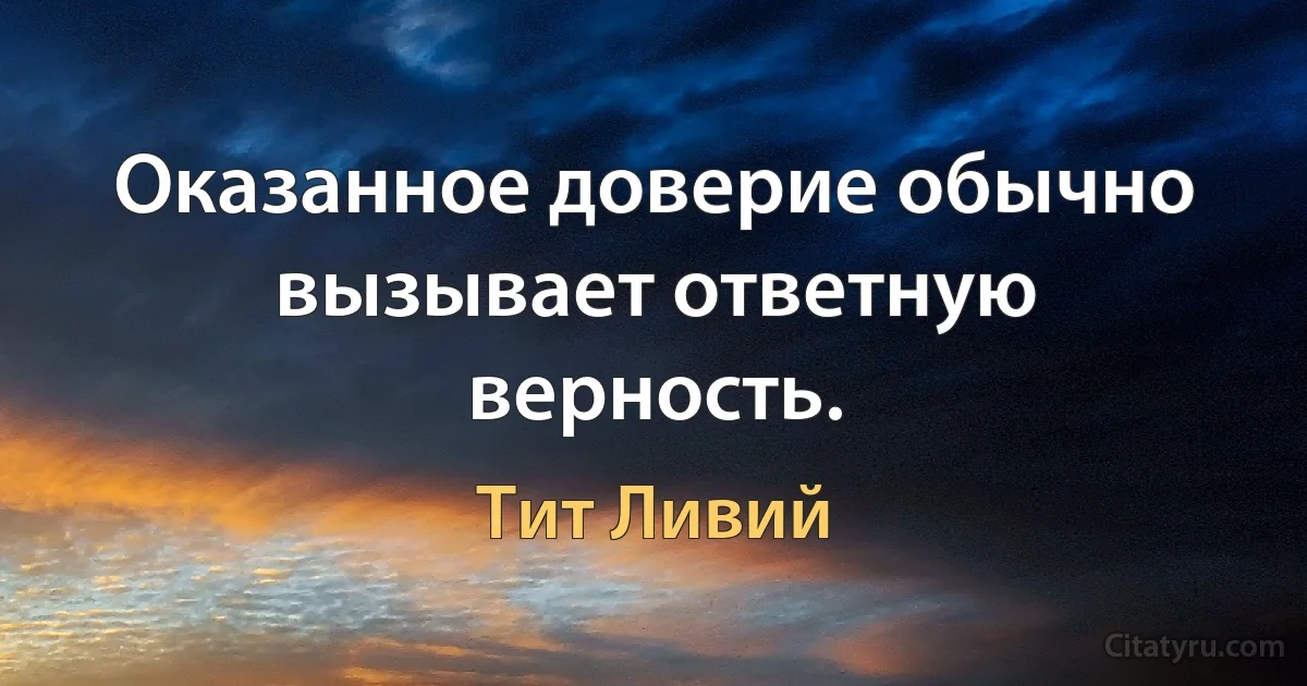 Оказанное доверие обычно вызывает ответную верность. (Тит Ливий)