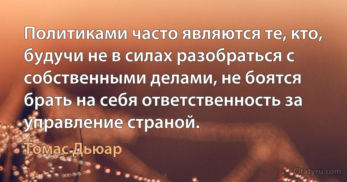 Политиками часто являются те, кто, будучи не в силах разобраться с собственными делами, не боятся брать на себя ответственность за управление страной. (Томас Дьюар)