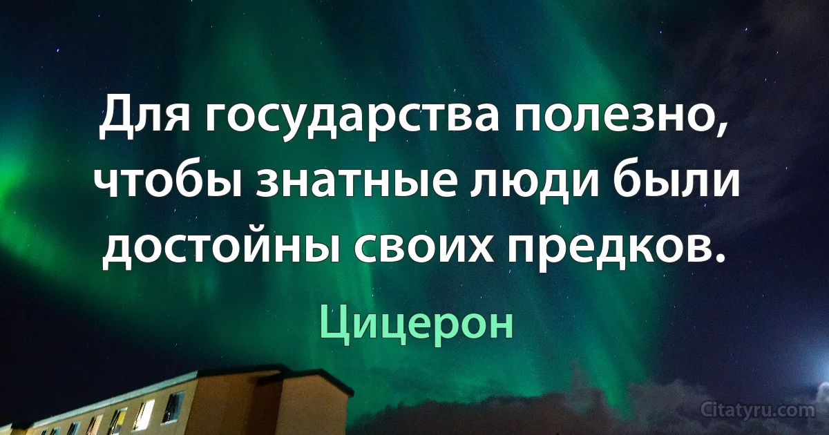 Для государства полезно, чтобы знатные люди были достойны своих предков. (Цицерон)