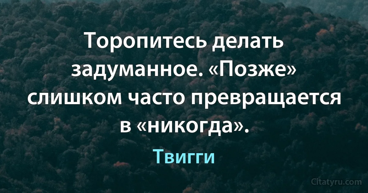 Торопитесь делать задуманное. «Позже» слишком часто превращается в «никогда». (Твигги)