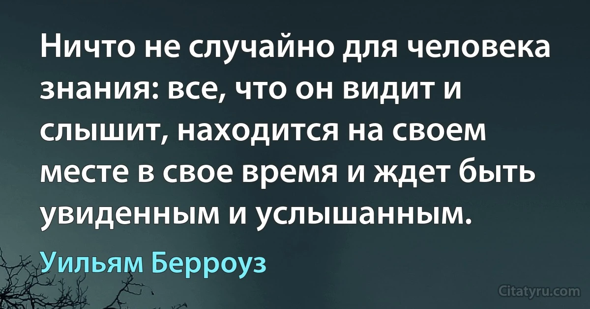 Ничто не случайно для человека знания: все, что он видит и слышит, находится на своем месте в свое время и ждет быть увиденным и услышанным. (Уильям Берроуз)