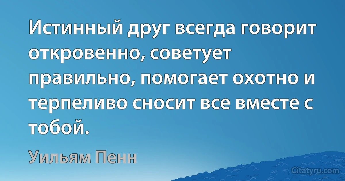 Истинный друг всегда говорит откровенно, советует правильно, помогает охотно и терпеливо сносит все вместе с тобой. (Уильям Пенн)