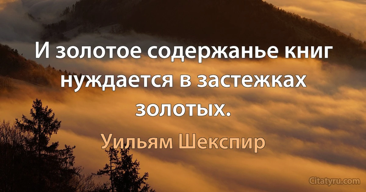 И золотое содержанье книг нуждается в застежках золотых. (Уильям Шекспир)