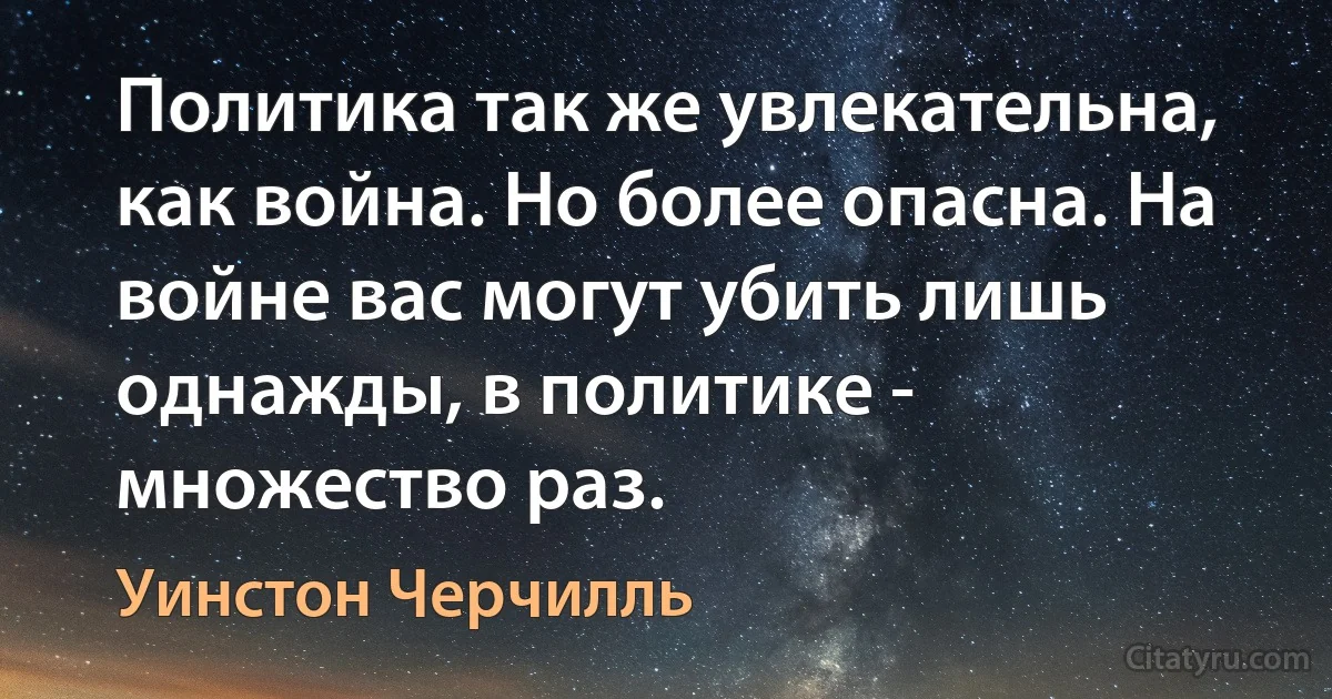 Политика так же увлекательна, как война. Но более опасна. На войне вас могут убить лишь однажды, в политике - множество раз. (Уинстон Черчилль)