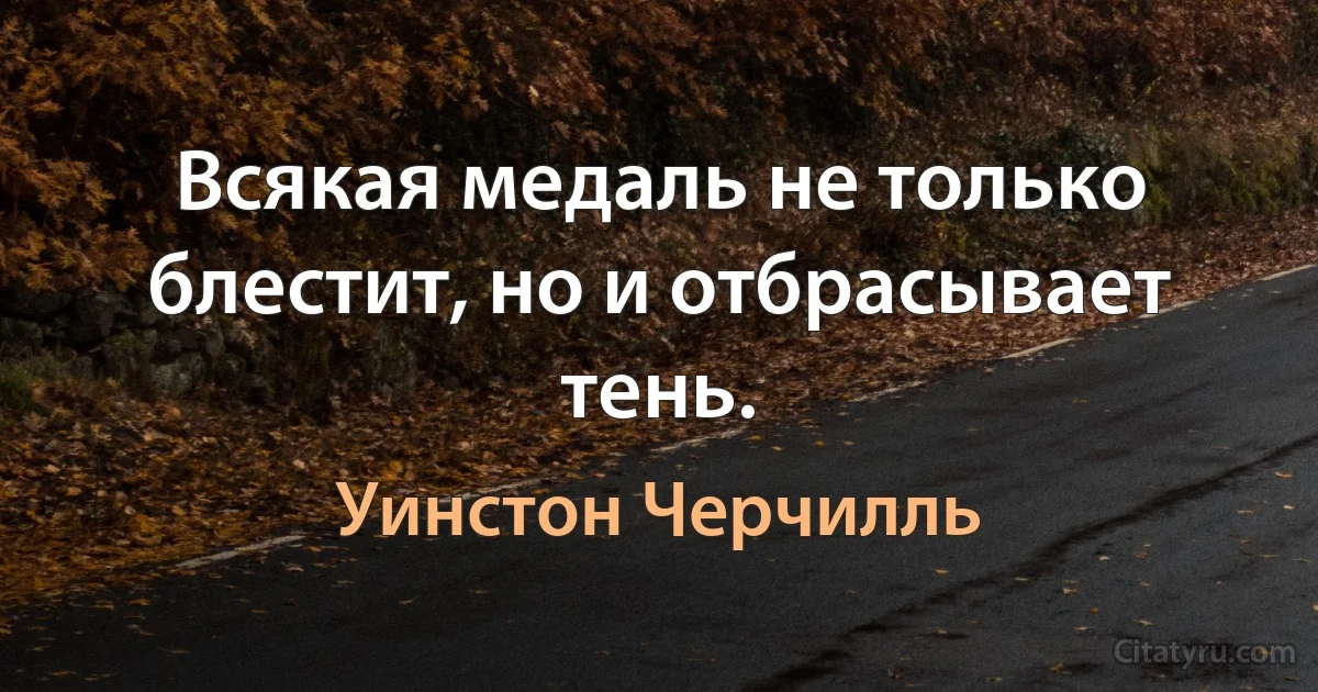 Всякая медаль не только блестит, но и отбрасывает тень. (Уинстон Черчилль)