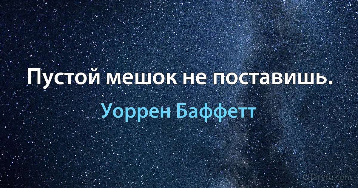 Пустой мешок не поставишь. (Уоррен Баффетт)