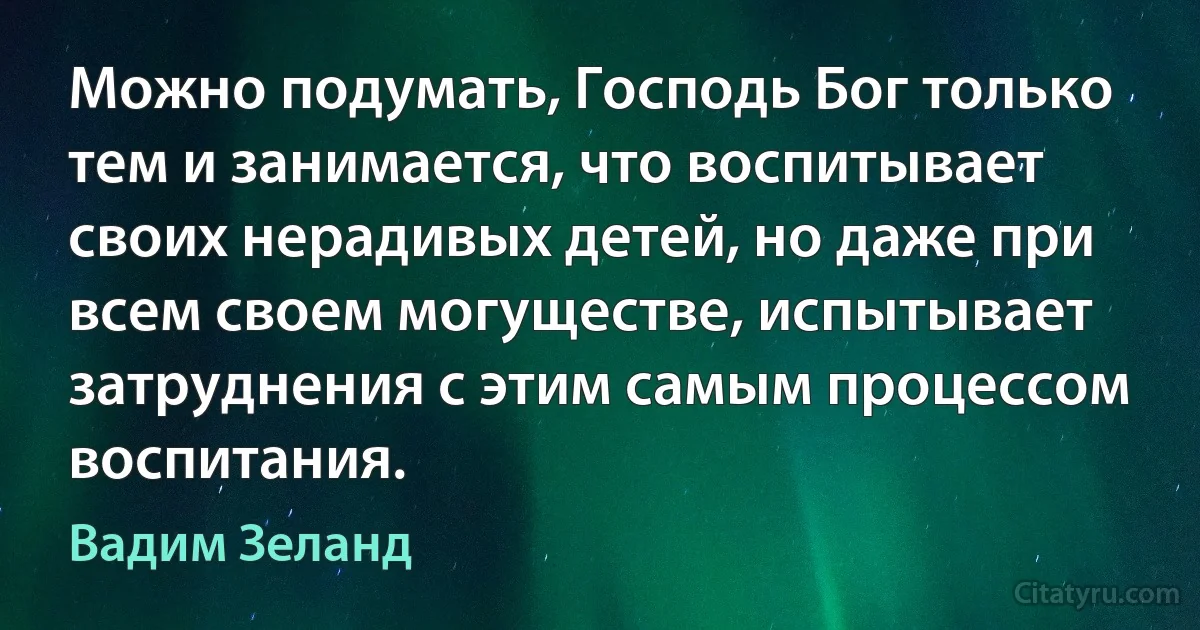 Можно подумать, Господь Бог только тем и занимается, что воспитывает своих нерадивых детей, но даже при всем своем могуществе, испытывает затруднения с этим самым процессом воспитания. (Вадим Зеланд)