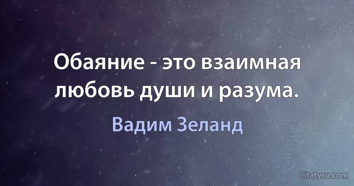 Обаяние - это взаимная любовь души и разума. (Вадим Зеланд)